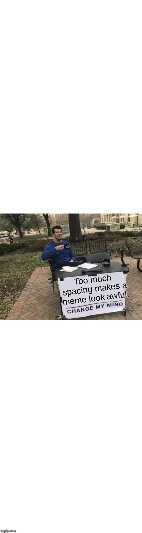 TOO MUCH SPACING | Too much spacing makes a meme look awful. | image tagged in memes,change my mind,too much spacing,oops,this is real,please don't just keep scrolling | made w/ Imgflip meme maker