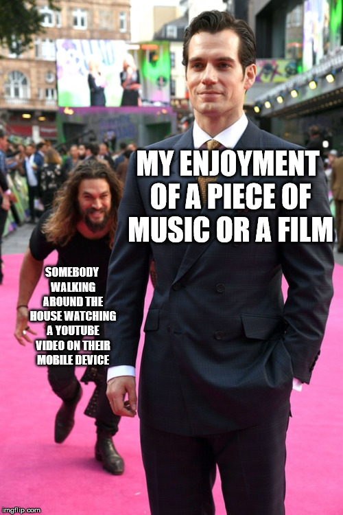Jason Momoa Henry Cavill Meme | MY ENJOYMENT OF A PIECE OF MUSIC OR A FILM; SOMEBODY WALKING AROUND THE HOUSE WATCHING A YOUTUBE VIDEO ON THEIR MOBILE DEVICE | image tagged in jason momoa henry cavill meme | made w/ Imgflip meme maker