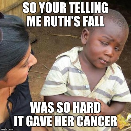 Third World Skeptical Kid Meme | SO YOUR TELLING ME RUTH'S FALL; WAS SO HARD IT GAVE HER CANCER | image tagged in memes,third world skeptical kid | made w/ Imgflip meme maker