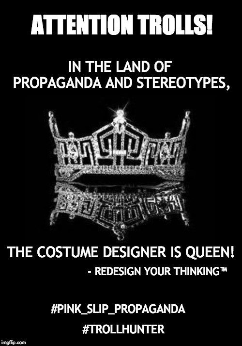 Claimed Domain | ATTENTION TROLLS! IN THE LAND OF PROPAGANDA AND STEREOTYPES, THE COSTUME DESIGNER IS QUEEN! - REDESIGN YOUR THINKING™; #PINK_SLIP_PROPAGANDA; #TROLLHUNTER | image tagged in internet trolls,stereotype,propaganda,service,public service announcement | made w/ Imgflip meme maker