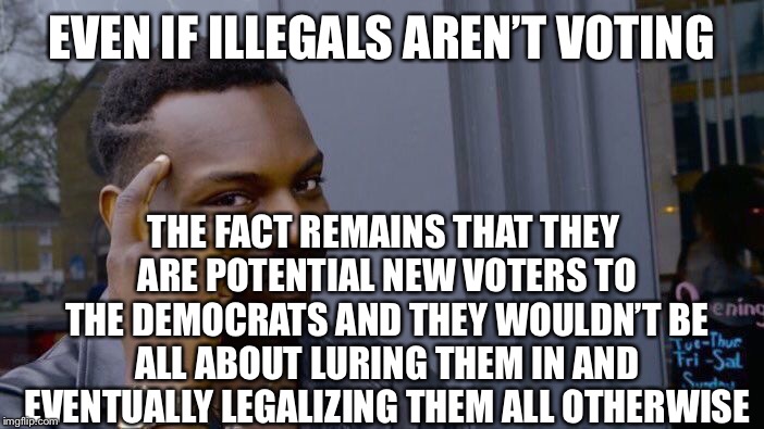 Roll Safe Think About It Meme | EVEN IF ILLEGALS AREN’T VOTING THE FACT REMAINS THAT THEY ARE POTENTIAL NEW VOTERS TO THE DEMOCRATS AND THEY WOULDN’T BE ALL ABOUT LURING TH | image tagged in memes,roll safe think about it | made w/ Imgflip meme maker