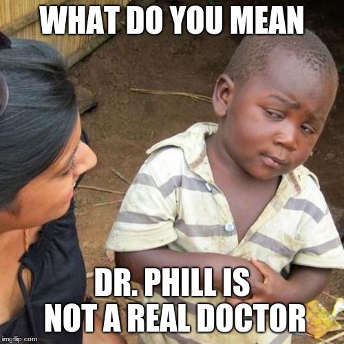 Third World Skeptical Kid Meme | WHAT DO YOU MEAN; DR. PHILL IS NOT A REAL DOCTOR | image tagged in memes,third world skeptical kid | made w/ Imgflip meme maker