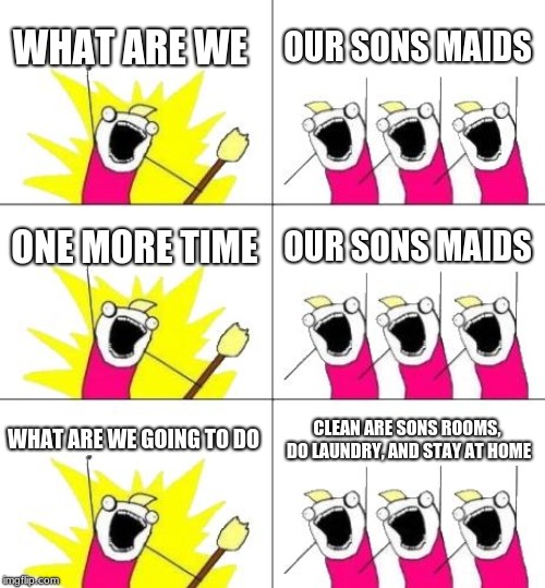 Moms be Like | WHAT ARE WE; OUR SONS MAIDS; ONE MORE TIME; OUR SONS MAIDS; WHAT ARE WE GOING TO DO; CLEAN ARE SONS ROOMS, DO LAUNDRY, AND STAY AT HOME | image tagged in memes,what do we want 3 | made w/ Imgflip meme maker