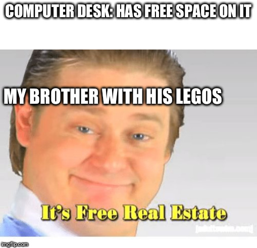 It's Free Real Estate | COMPUTER DESK: HAS FREE SPACE ON IT; MY BROTHER WITH HIS LEGOS | image tagged in it's free real estate | made w/ Imgflip meme maker