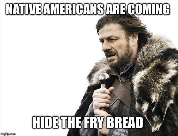 Brace Yourselves X is Coming | NATIVE AMERICANS ARE COMING; HIDE THE FRY BREAD | image tagged in memes,brace yourselves x is coming | made w/ Imgflip meme maker