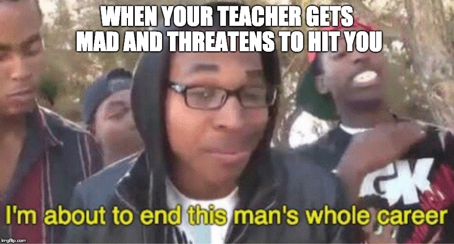 Im about to end this mans whole career meme | WHEN YOUR TEACHER GETS MAD AND THREATENS TO HIT YOU | image tagged in im about to end this mans whole career meme | made w/ Imgflip meme maker