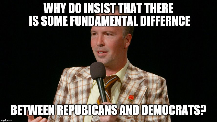 WHY DO INSIST THAT THERE IS SOME FUNDAMENTAL DIFFERNCE BETWEEN REPUBICANS AND DEMOCRATS? | made w/ Imgflip meme maker