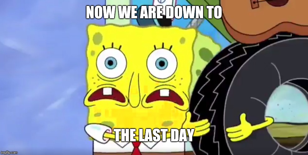 Spongebob uh oh | NOW WE ARE DOWN TO THE LAST DAY | image tagged in spongebob uh oh | made w/ Imgflip meme maker