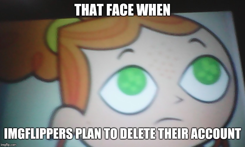 First World Problems Izzy | THAT FACE WHEN; IMGFLIPPERS PLAN TO DELETE THEIR ACCOUNT | image tagged in first world problems izzy | made w/ Imgflip meme maker