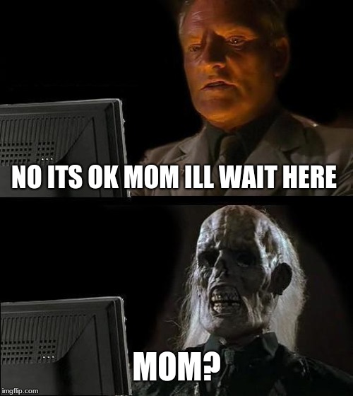 I'll Just Wait Here Meme | NO ITS OK MOM ILL WAIT HERE; MOM? | image tagged in memes,ill just wait here | made w/ Imgflip meme maker