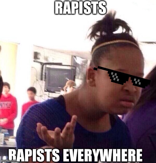 Black Girl Wat Meme | RAPISTS; RAPISTS EVERYWHERE | image tagged in memes,black girl wat | made w/ Imgflip meme maker