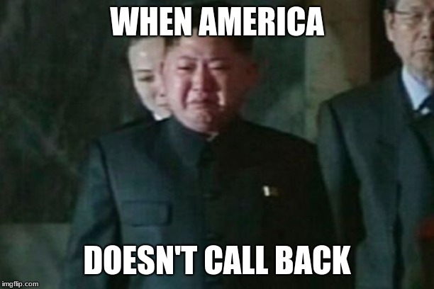 Kim Jong Un Sad Meme | WHEN AMERICA; DOESN'T CALL BACK | image tagged in memes,kim jong un sad | made w/ Imgflip meme maker