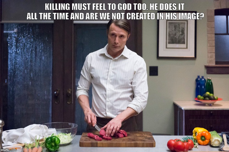 Hannibal Quotes | KILLING MUST FEEL TO GOD TOO. HE DOES IT ALL THE TIME AND ARE WE NOT CREATED IN HIS IMAGE? | image tagged in quotes,inspirational,amazing,cool,movies | made w/ Imgflip meme maker