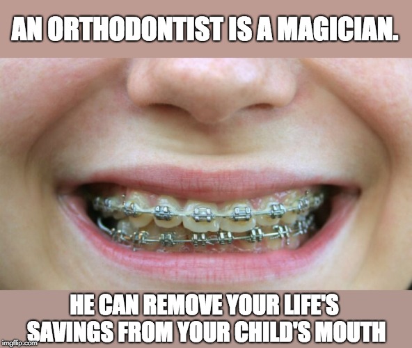 Braces | AN ORTHODONTIST IS A MAGICIAN. HE CAN REMOVE YOUR LIFE'S SAVINGS FROM YOUR CHILD'S MOUTH | image tagged in braces | made w/ Imgflip meme maker
