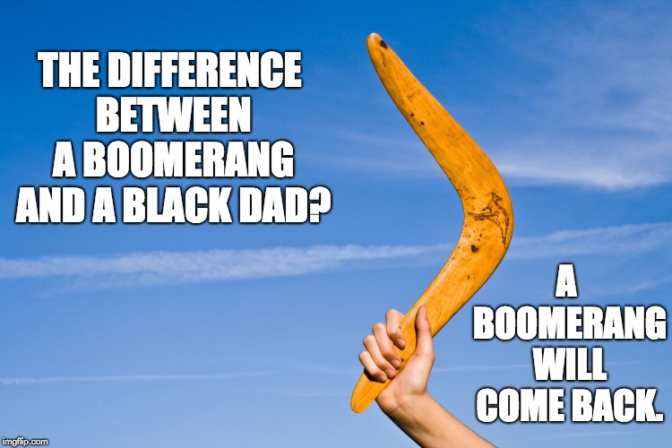 boomerang | THE DIFFERENCE BETWEEN A BOOMERANG AND A BLACK DAD? A BOOMERANG WILL COME BACK. | image tagged in boomerang | made w/ Imgflip meme maker