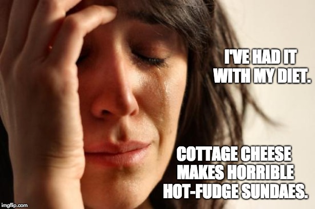First World Problems Meme | I'VE HAD IT WITH MY DIET. COTTAGE CHEESE MAKES HORRIBLE HOT-FUDGE SUNDAES. | image tagged in memes,first world problems | made w/ Imgflip meme maker