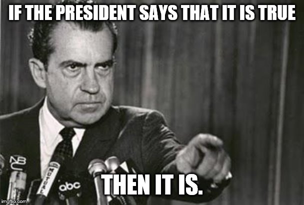 Richard Nixon | IF THE PRESIDENT SAYS THAT IT IS TRUE THEN IT IS. | image tagged in richard nixon | made w/ Imgflip meme maker
