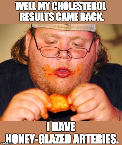 fat guy eating wings | WELL MY CHOLESTEROL RESULTS CAME BACK. I HAVE HONEY-GLAZED ARTERIES. | image tagged in fat guy eating wings | made w/ Imgflip meme maker