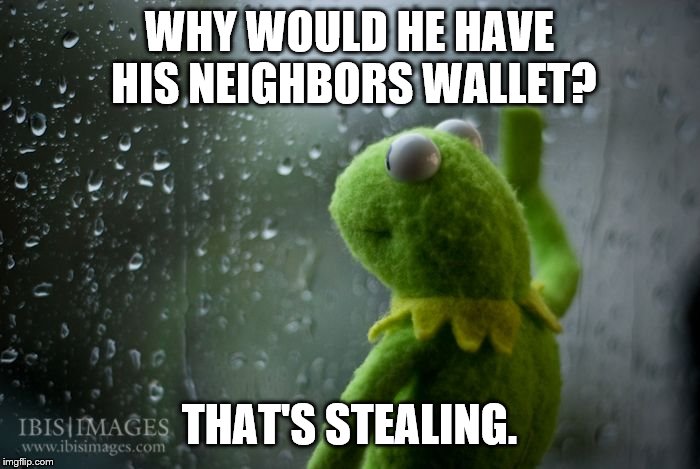 kermit window | WHY WOULD HE HAVE HIS NEIGHBORS WALLET? THAT'S STEALING. | image tagged in kermit window | made w/ Imgflip meme maker