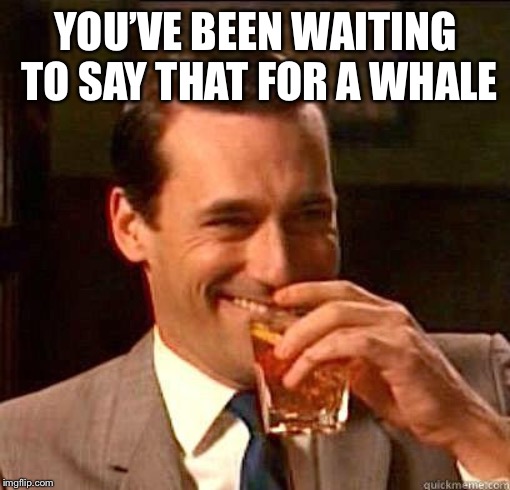 Laughing Don Draper | YOU’VE BEEN WAITING TO SAY THAT FOR A WHALE | image tagged in laughing don draper | made w/ Imgflip meme maker
