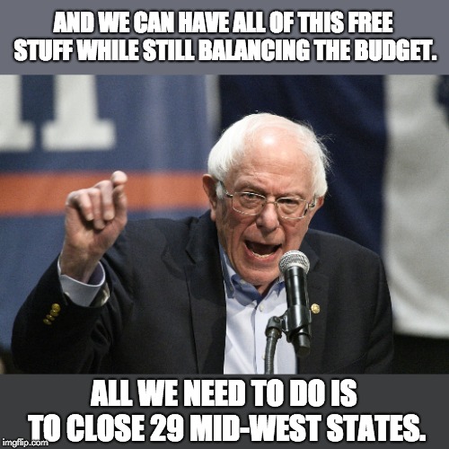 Bernie Sanders | AND WE CAN HAVE ALL OF THIS FREE STUFF WHILE STILL BALANCING THE BUDGET. ALL WE NEED TO DO IS TO CLOSE 29 MID-WEST STATES. | image tagged in bernie sanders | made w/ Imgflip meme maker