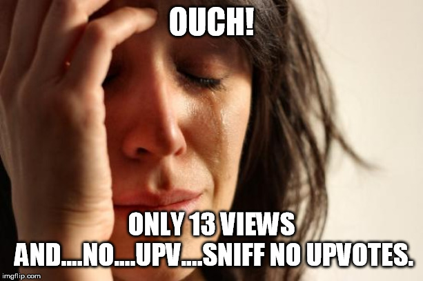First World Problems Meme | OUCH! ONLY 13 VIEWS AND....NO....UPV....SNIFF NO UPVOTES. | image tagged in memes,first world problems | made w/ Imgflip meme maker