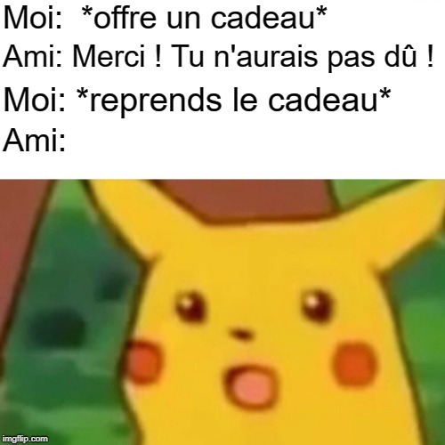 Surprised Pikachu Meme | Moi:  *offre un cadeau*; Ami: Merci ! Tu n'aurais pas dû ! Moi: *reprends le cadeau*; Ami: | image tagged in memes,surprised pikachu | made w/ Imgflip meme maker