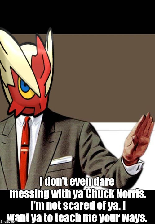 I don't even dare messing with ya Chuck Norris. I'm not scared of ya. I want ya to teach me your ways. | image tagged in just shut up already blaze the blaziken | made w/ Imgflip meme maker