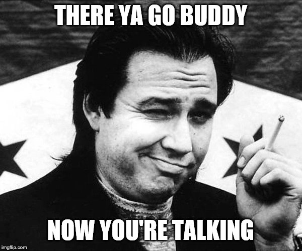 THERE YA GO BUDDY NOW YOU'RE TALKING | made w/ Imgflip meme maker