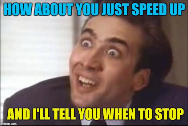 sarcasm | HOW ABOUT YOU JUST SPEED UP AND I'LL TELL YOU WHEN TO STOP | image tagged in sarcasm | made w/ Imgflip meme maker