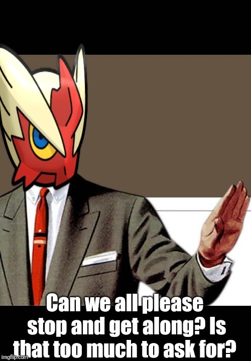Can we all please stop and get along? Is that too much to ask for? | image tagged in just shut up already blaze the blaziken | made w/ Imgflip meme maker