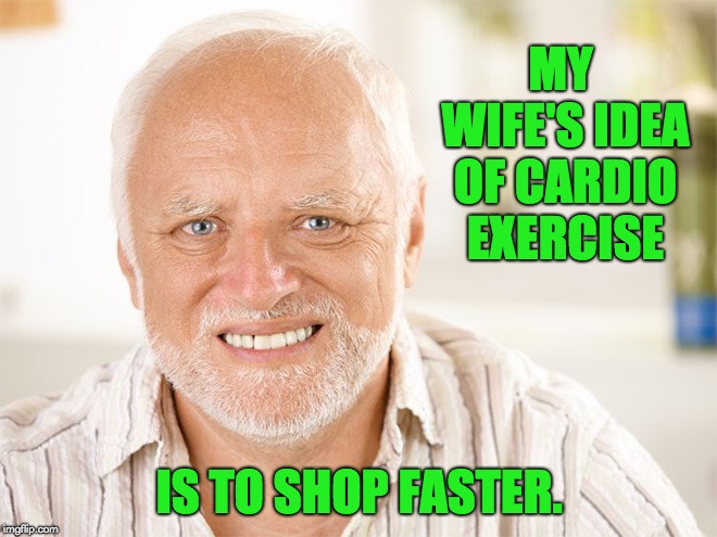 Awkward smiling old man | MY WIFE'S IDEA OF CARDIO EXERCISE; IS TO SHOP FASTER. | image tagged in awkward smiling old man | made w/ Imgflip meme maker