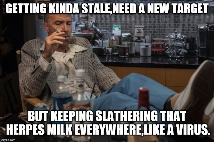 GETTING KINDA STALE,NEED A NEW TARGET BUT KEEPING SLATHERING THAT HERPES MILK EVERYWHERE,LIKE A VIRUS. | made w/ Imgflip meme maker