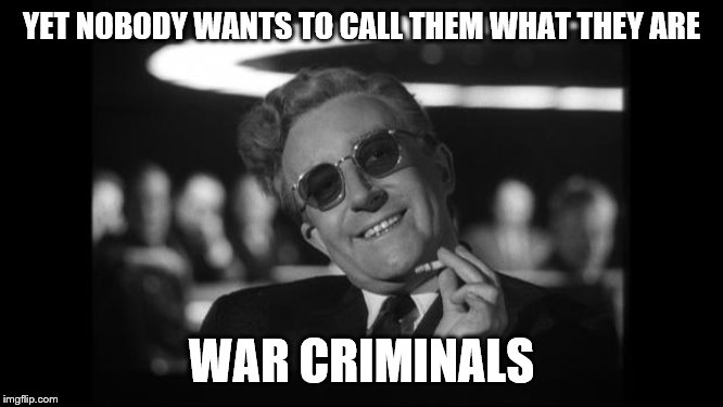 dr strangelove | YET NOBODY WANTS TO CALL THEM WHAT THEY ARE WAR CRIMINALS | image tagged in dr strangelove | made w/ Imgflip meme maker