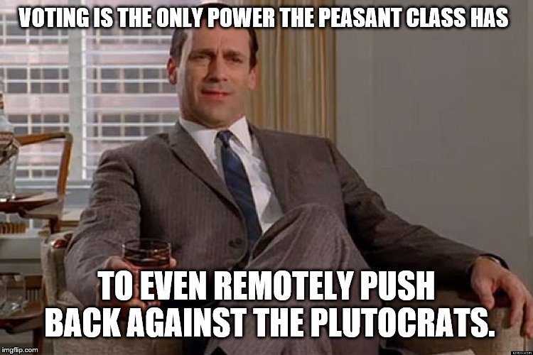 madmen | VOTING IS THE ONLY POWER THE PEASANT CLASS HAS TO EVEN REMOTELY PUSH BACK AGAINST THE PLUTOCRATS. | image tagged in madmen | made w/ Imgflip meme maker