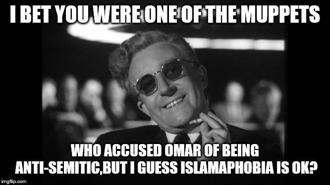 dr strangelove | I BET YOU WERE ONE OF THE MUPPETS WHO ACCUSED OMAR OF BEING ANTI-SEMITIC,BUT I GUESS ISLAMAPHOBIA IS OK? | image tagged in dr strangelove | made w/ Imgflip meme maker
