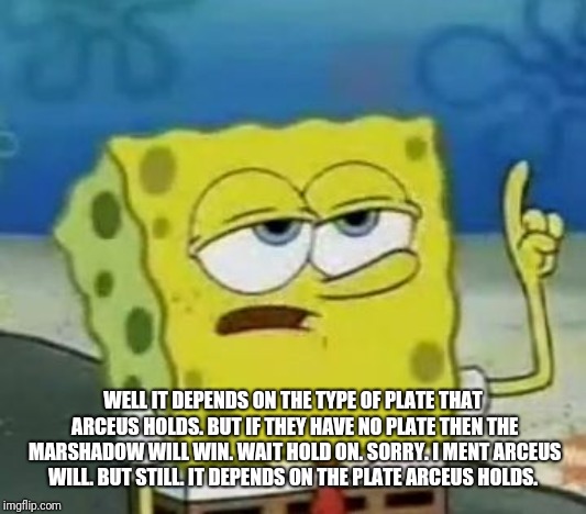 I'll Have You Know Spongebob Meme | WELL IT DEPENDS ON THE TYPE OF PLATE THAT ARCEUS HOLDS. BUT IF THEY HAVE NO PLATE THEN THE MARSHADOW WILL WIN. WAIT HOLD ON. SORRY. I MENT A | image tagged in memes,ill have you know spongebob | made w/ Imgflip meme maker
