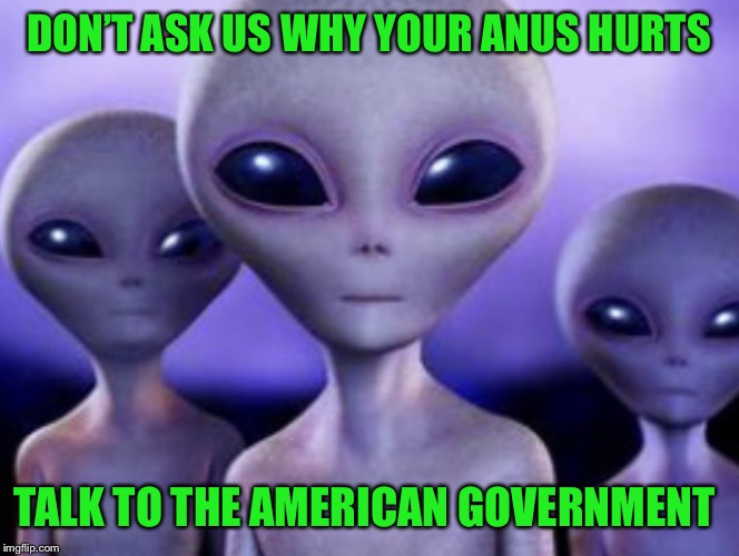 DON’T ASK US WHY YOUR ANUS HURTS; TALK TO THE AMERICAN GOVERNMENT | image tagged in aliens are our buddies | made w/ Imgflip meme maker