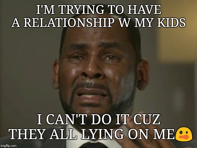R Kelly Crying | I'M TRYING TO HAVE A RELATIONSHIP W MY KIDS; I CAN'T DO IT CUZ THEY ALL LYING ON ME😲 | image tagged in r kelly crying | made w/ Imgflip meme maker