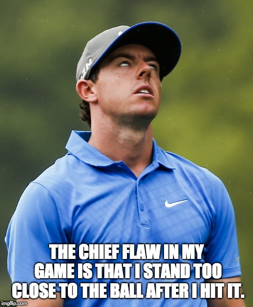 Golf eye roll | THE CHIEF FLAW IN MY GAME IS THAT I STAND TOO CLOSE TO THE BALL AFTER I HIT IT. | image tagged in golf eye roll | made w/ Imgflip meme maker