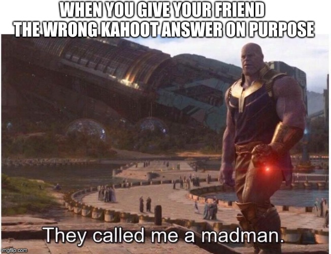 They called me a madman |  WHEN YOU GIVE YOUR FRIEND THE WRONG KAHOOT ANSWER ON PURPOSE | image tagged in they called me a madman | made w/ Imgflip meme maker