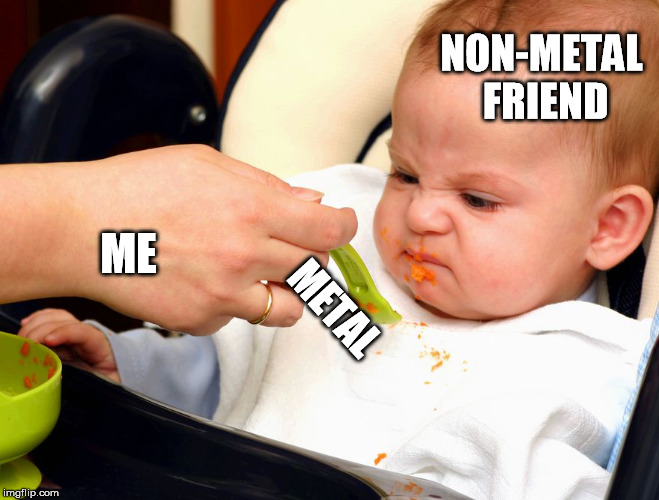 NON-METAL FRIEND; ME; METAL | image tagged in metal,bad taste | made w/ Imgflip meme maker