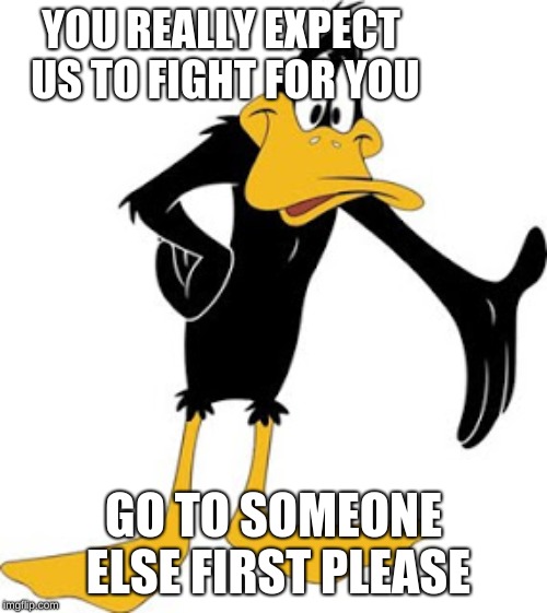 daffy | YOU REALLY EXPECT US TO FIGHT FOR YOU; GO TO SOMEONE ELSE FIRST PLEASE | image tagged in daffy | made w/ Imgflip meme maker