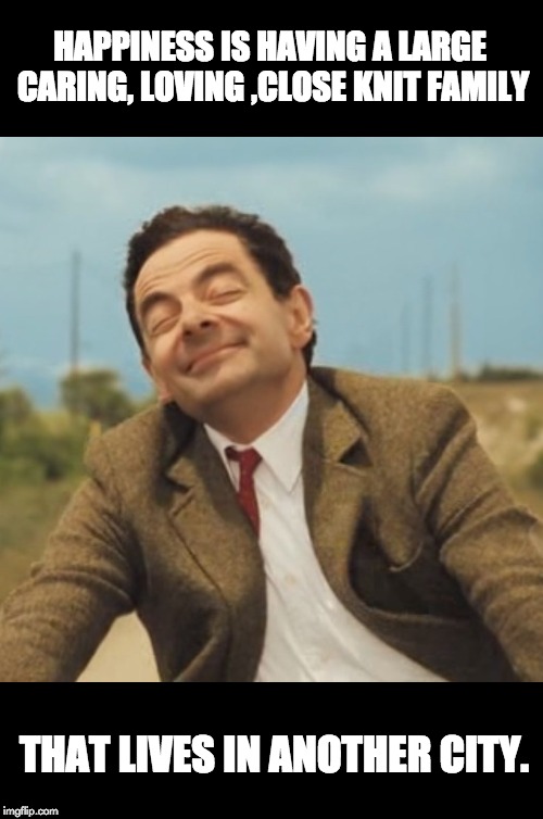 Mr Bean Happy face | HAPPINESS IS HAVING A LARGE CARING, LOVING ,CLOSE KNIT FAMILY; THAT LIVES IN ANOTHER CITY. | image tagged in mr bean happy face | made w/ Imgflip meme maker