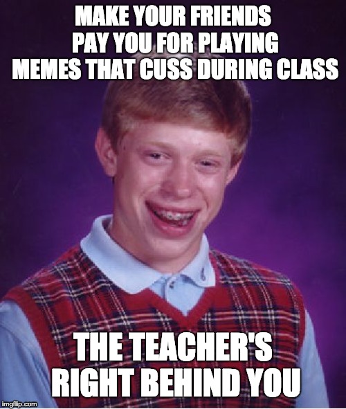 Bad Luck Brian Meme | MAKE YOUR FRIENDS PAY YOU FOR PLAYING MEMES THAT CUSS DURING CLASS; THE TEACHER'S RIGHT BEHIND YOU | image tagged in memes,bad luck brian | made w/ Imgflip meme maker