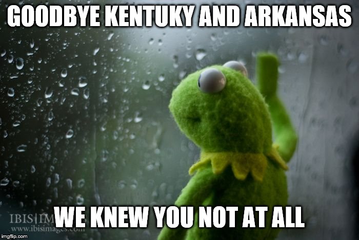 kermit window | GOODBYE KENTUKY AND ARKANSAS WE KNEW YOU NOT AT ALL | image tagged in kermit window | made w/ Imgflip meme maker