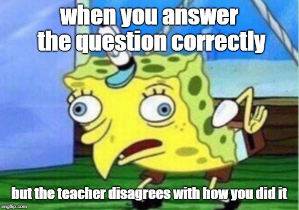 Mocking Spongebob Meme | when you answer the question correctly; but the teacher disagrees with how you did it | image tagged in memes,mocking spongebob | made w/ Imgflip meme maker