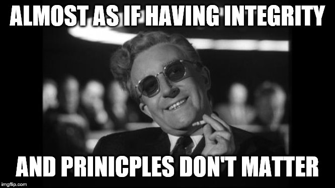 dr strangelove | ALMOST AS IF HAVING INTEGRITY AND PRINICPLES DON'T MATTER | image tagged in dr strangelove | made w/ Imgflip meme maker