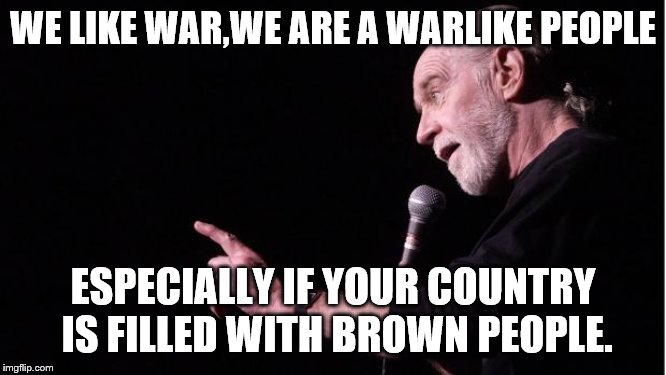 George Carlin | WE LIKE WAR,WE ARE A WARLIKE PEOPLE ESPECIALLY IF YOUR COUNTRY IS FILLED WITH BROWN PEOPLE. | image tagged in george carlin | made w/ Imgflip meme maker