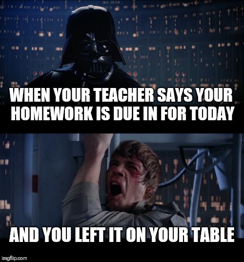 Star Wars No Meme | WHEN YOUR TEACHER SAYS YOUR HOMEWORK IS DUE IN FOR TODAY; AND YOU LEFT IT ON YOUR TABLE | image tagged in memes,star wars no | made w/ Imgflip meme maker